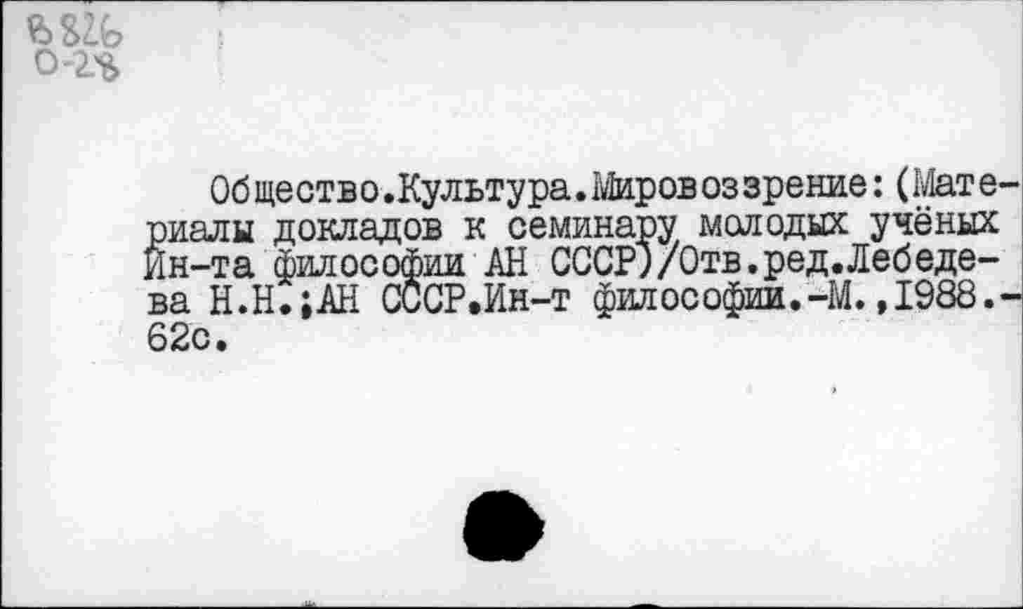 ﻿ЪЫо 0-2Ъ
Об щество • Культура. Миров оз зрение: (Мат е-риалы докладов к семинару молодых учёных Ин-та философии АН 000?")/Отв.ред.Лебедева Н.Н.;АН СССР.Ин-т философии.-М.,1988.-62с.